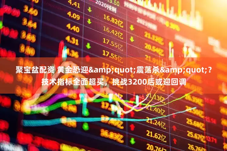 聚宝盆配资 黄金恐迎"震荡杀"？技术指标全面超买，挑战3200后或迎回调