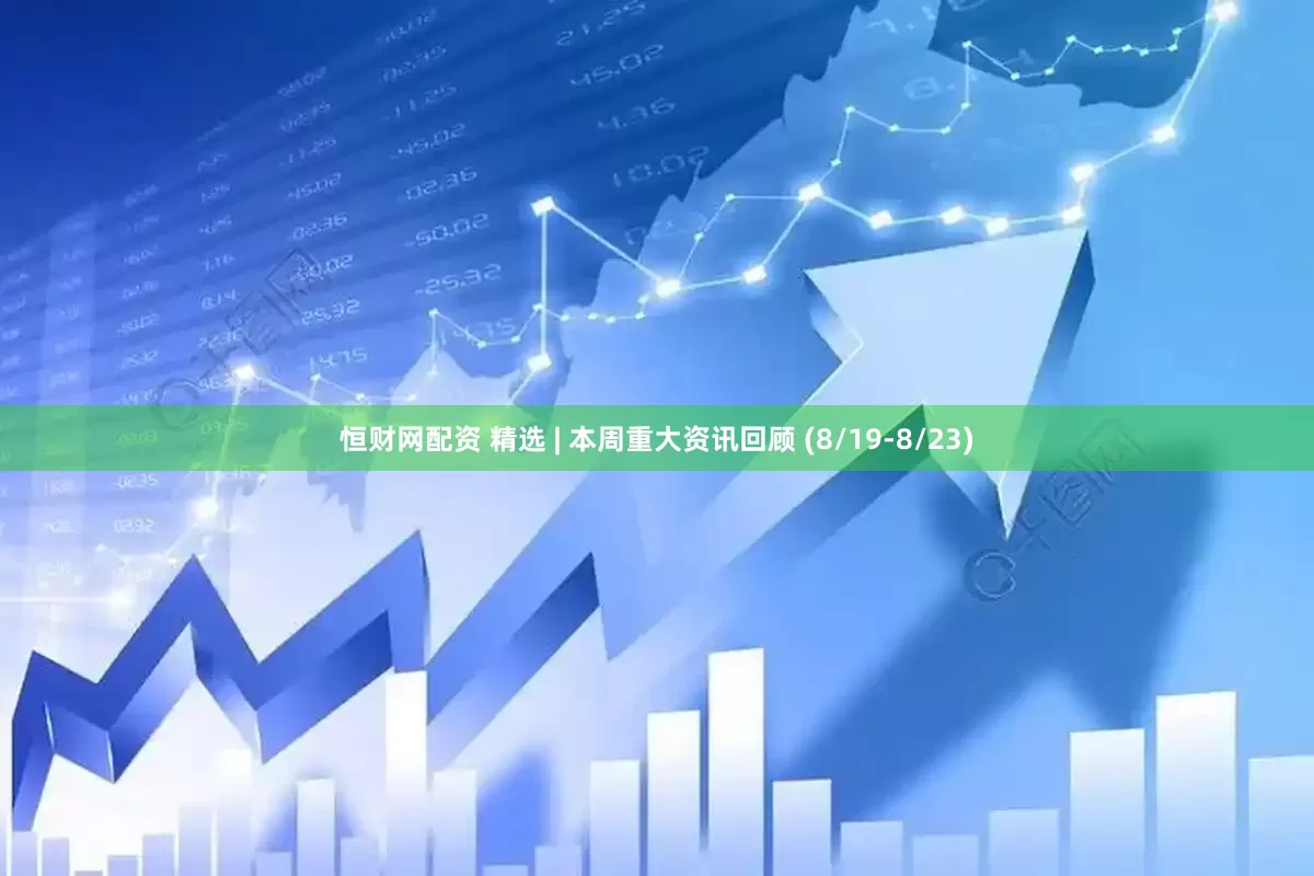 恒财网配资 精选 | 本周重大资讯回顾 (8/19-8/23)