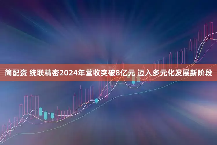 简配资 统联精密2024年营收突破8亿元 迈入多元化发展新阶段