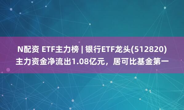 N配资 ETF主力榜 | 银行ETF龙头(512820)主力资金净流出1.08亿元，居可比基金第一