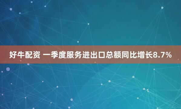 好牛配资 一季度服务进出口总额同比增长8.7%