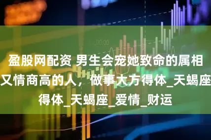 盈股网配资 男生会宠她致命的属相女，既机灵又情商高的人，做事大方得体_天蝎座_爱情_财运