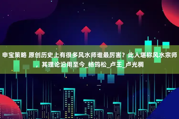 申宝策略 原创历史上有很多风水师谁最厉害？此人堪称风水宗师，其理论沿用至今_杨筠松_卢王_卢光稠