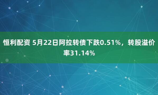 恒利配资 5月22日阿拉转债下跌0.51%，转股溢价率31.14%