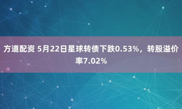 方道配资 5月22日星球转债下跌0.53%，转股溢价率7.02%