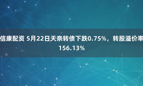 信康配资 5月22日天奈转债下跌0.75%，转股溢价率156.13%