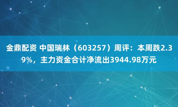 金鼎配资 中国瑞林（603257）周评：本周跌2.39%，主力资金合计净流出3944.98万元