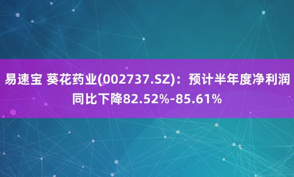 易速宝 葵花药业(002737.SZ)：预计半年度净利润同比下降82.52%-85.61%