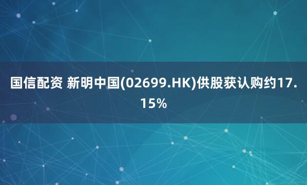 国信配资 新明中国(02699.HK)供股获认购约17.15%