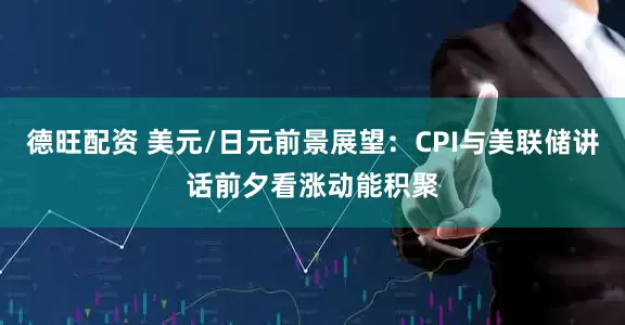 德旺配资 美元/日元前景展望：CPI与美联储讲话前夕看涨动能积聚