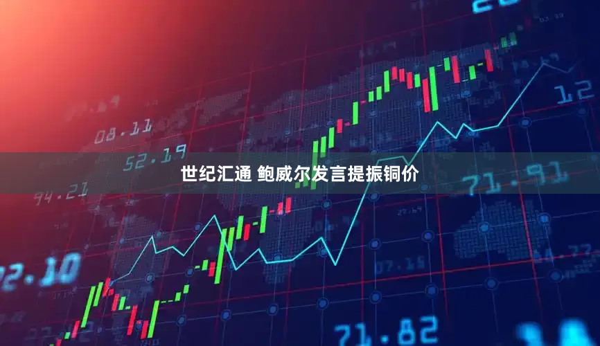 世纪汇通 鲍威尔发言提振铜价
