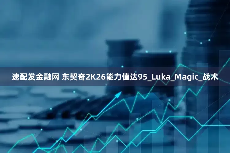 速配发金融网 东契奇2K26能力值达95_Luka_Magic_战术