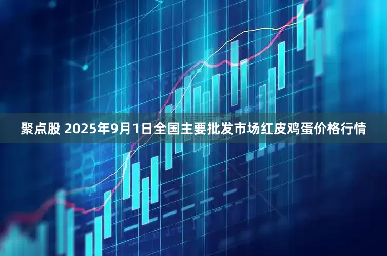 聚点股 2025年9月1日全国主要批发市场红皮鸡蛋价格行情