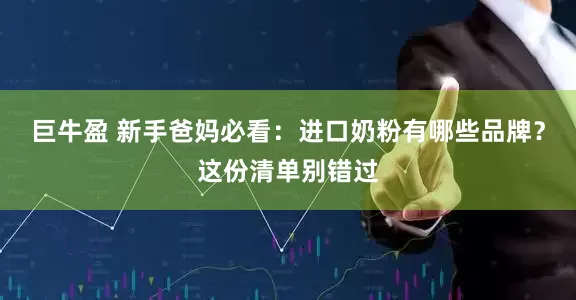 巨牛盈 新手爸妈必看：进口奶粉有哪些品牌？这份清单别错过