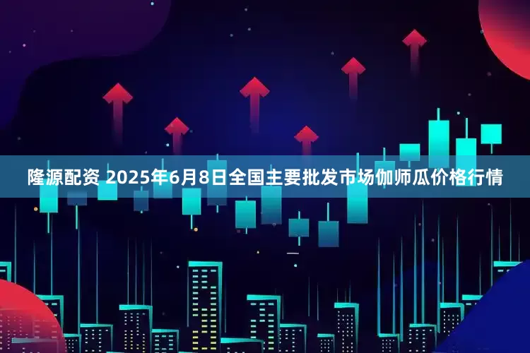 隆源配资 2025年6月8日全国主要批发市场伽师瓜价格行情