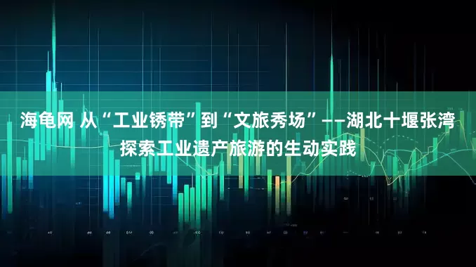 海龟网 从“工业锈带”到“文旅秀场”——湖北十堰张湾探索工业遗产旅游的生动实践