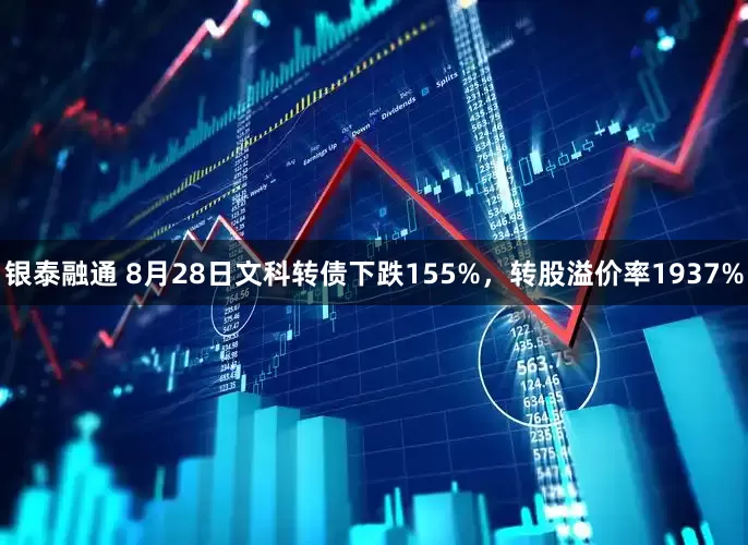 银泰融通 8月28日文科转债下跌155%，转股溢价率1937%