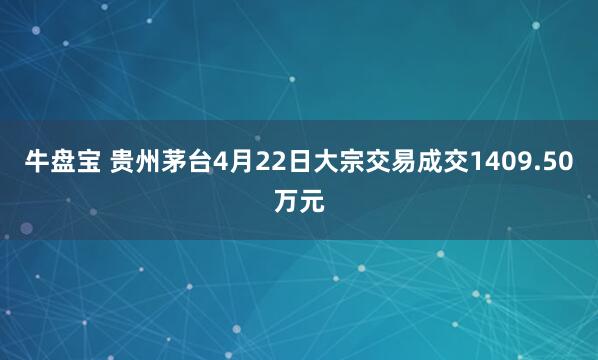 牛盘宝 贵州茅台4月22日大宗交易成交1409.50万元