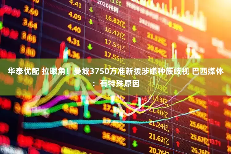 华泰优配 拉眼角！曼城3750万准新援涉嫌种族歧视 巴西媒体：有特殊原因