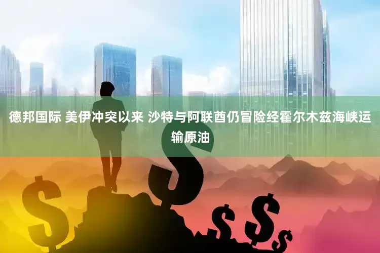 德邦国际 美伊冲突以来 沙特与阿联酋仍冒险经霍尔木兹海峡运输原油